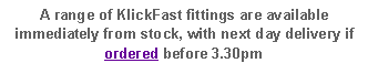 Text Box: A range of KlickFast fittings are available immediately from stock, with next day delivery if ordered before 3.30pm 