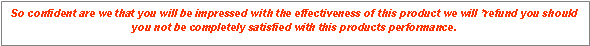 Text Box: So confident are we that you will be impressed with the effectiveness of this product we will *refund you should you not be completely satisfied with this products performance.