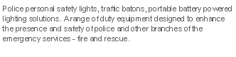 Text Box: Police personal safety lights, traffic batons, portable battery powered lighting solutions. A range of duty equipment designed to enhance the presence and safety of police and other branches of the emergency services - fire and rescue.